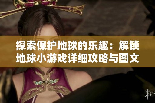 探索保护地球的乐趣：解锁地球小游戏详细攻略与图文分享