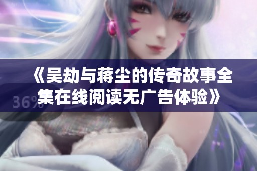 《吴劫与蒋尘的传奇故事全集在线阅读无广告体验》