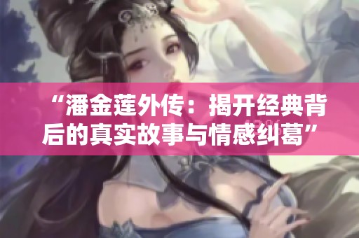 “潘金莲外传：揭开经典背后的真实故事与情感纠葛”