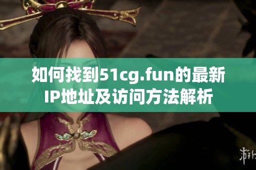 如何找到51cg.fun的最新IP地址及访问方法解析