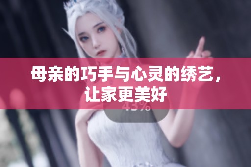 母亲的巧手与心灵的绣艺，让家更美好