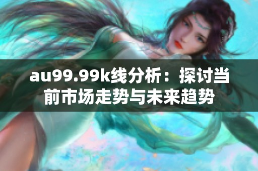 au99.99k线分析：探讨当前市场走势与未来趋势