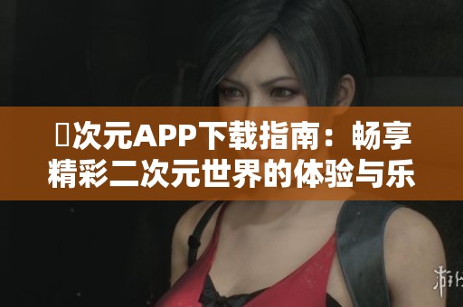 囧次元APP下载指南：畅享精彩二次元世界的体验与乐趣