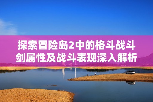 探索冒险岛2中的格斗战斗剑属性及战斗表现深入解析