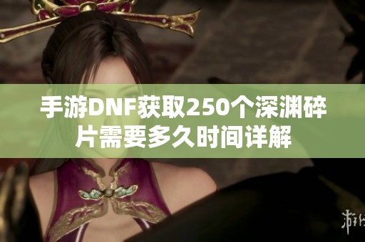 手游DNF获取250个深渊碎片需要多久时间详解