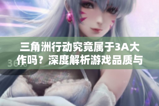 三角洲行动究竟属于3A大作吗？深度解析游戏品质与特点