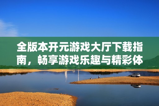全版本开元游戏大厅下载指南，畅享游戏乐趣与精彩体验