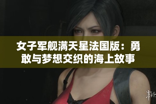 女子军舰满天星法国版：勇敢与梦想交织的海上故事