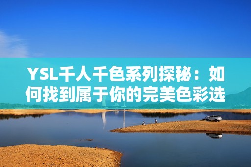 YSL千人千色系列探秘：如何找到属于你的完美色彩选择