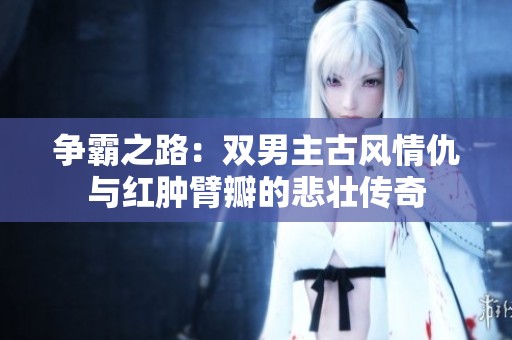 争霸之路：双男主古风情仇与红肿臂瓣的悲壮传奇