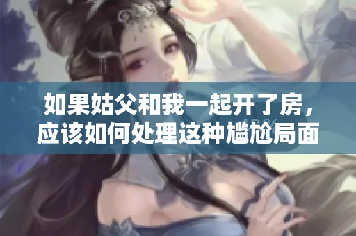 如果姑父和我一起开了房，应该如何处理这种尴尬局面