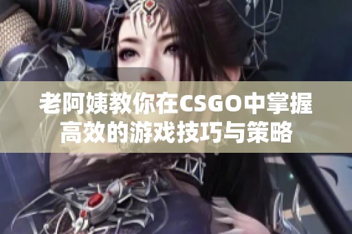 老阿姨教你在CSGO中掌握高效的游戏技巧与策略