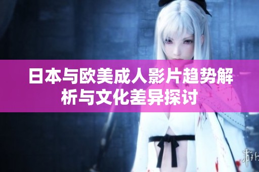 日本与欧美成人影片趋势解析与文化差异探讨