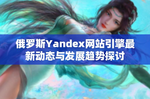 俄罗斯Yandex网站引擎最新动态与发展趋势探讨