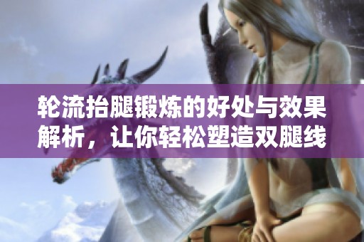 轮流抬腿锻炼的好处与效果解析，让你轻松塑造双腿线条