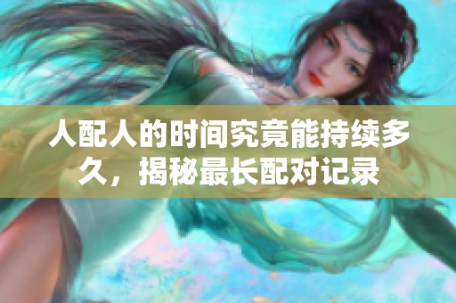 人配人的时间究竟能持续多久，揭秘最长配对记录