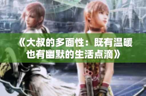 《大叔的多面性：既有温暖也有幽默的生活点滴》
