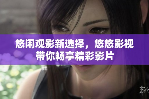 悠闲观影新选择，悠悠影视带你畅享精彩影片