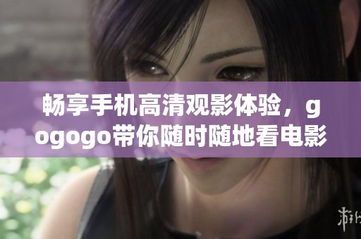畅享手机高清观影体验，gogogo带你随时随地看电影