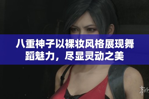 八重神子以裸妆风格展现舞蹈魅力，尽显灵动之美