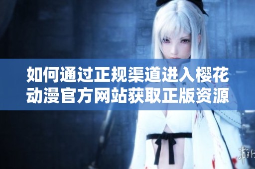 如何通过正规渠道进入樱花动漫官方网站获取正版资源