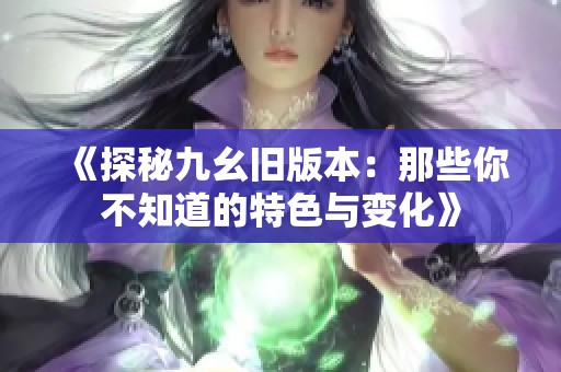 《探秘九幺旧版本：那些你不知道的特色与变化》