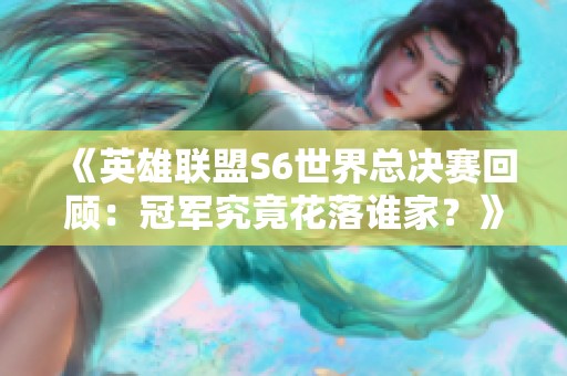 《英雄联盟S6世界总决赛回顾：冠军究竟花落谁家？》