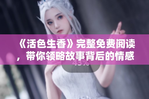 《活色生香》完整免费阅读，带你领略故事背后的情感纠葛与热烈人生