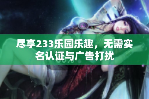 尽享233乐园乐趣，无需实名认证与广告打扰