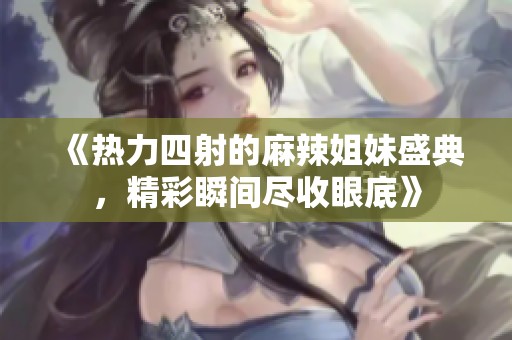 《热力四射的麻辣姐妹盛典，精彩瞬间尽收眼底》