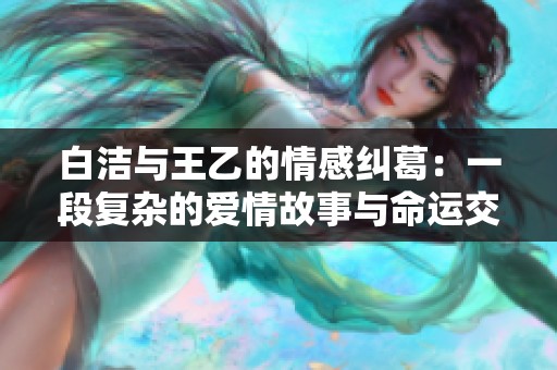 白洁与王乙的情感纠葛：一段复杂的爱情故事与命运交织