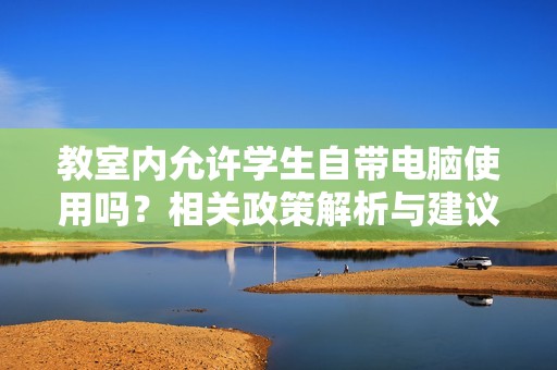 教室内允许学生自带电脑使用吗？相关政策解析与建议