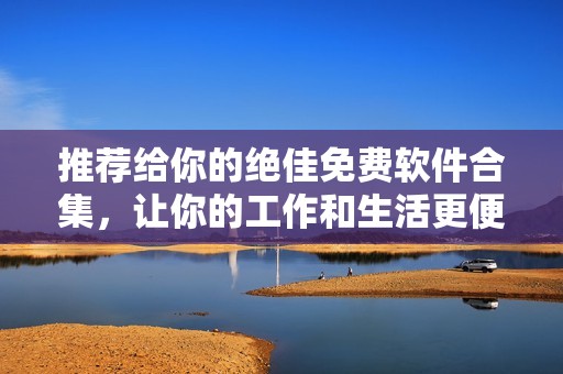 推荐给你的绝佳免费软件合集，让你的工作和生活更便捷