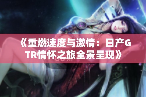《重燃速度与激情：日产GTR情怀之旅全景呈现》