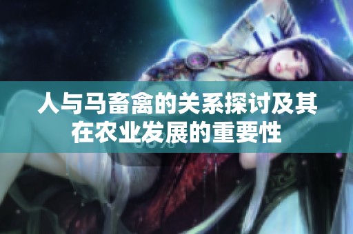 人与马畜禽的关系探讨及其在农业发展的重要性