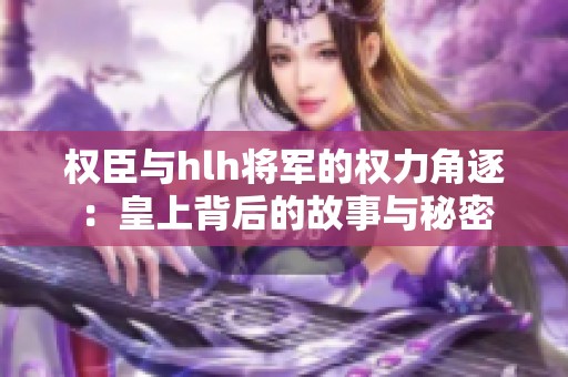 权臣与hlh将军的权力角逐：皇上背后的故事与秘密