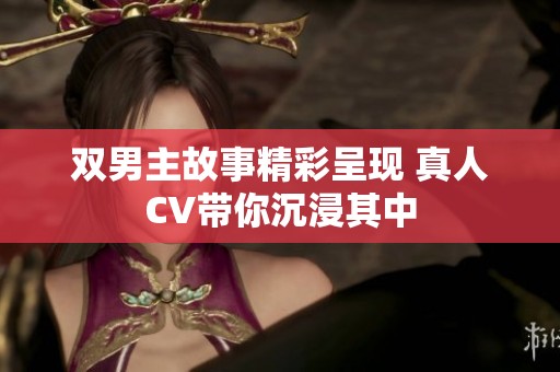 双男主故事精彩呈现 真人CV带你沉浸其中