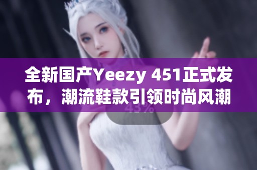 全新国产Yeezy 451正式发布，潮流鞋款引领时尚风潮