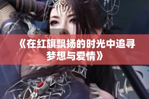 《在红旗飘扬的时光中追寻梦想与爱情》