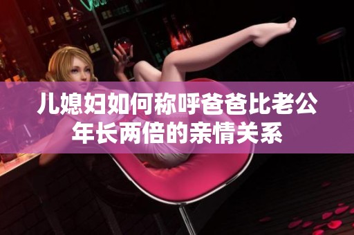 儿媳妇如何称呼爸爸比老公年长两倍的亲情关系