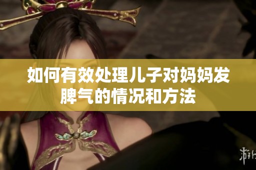 如何有效处理儿子对妈妈发脾气的情况和方法