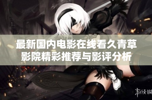 最新国内电影在线看久青草影院精彩推荐与影评分析