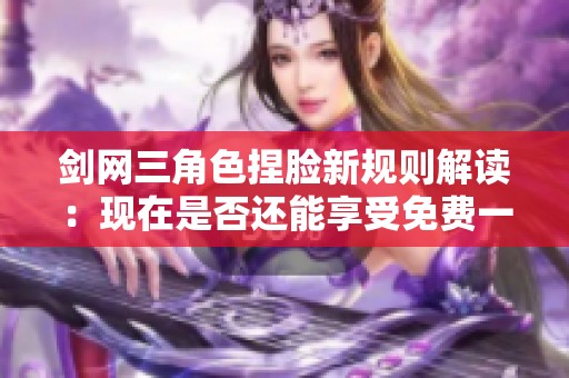 剑网三角色捏脸新规则解读：现在是否还能享受免费一次？