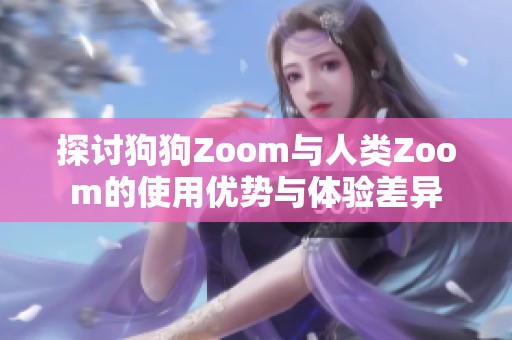 探讨狗狗Zoom与人类Zoom的使用优势与体验差异