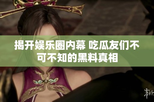 揭开娱乐圈内幕 吃瓜友们不可不知的黑料真相