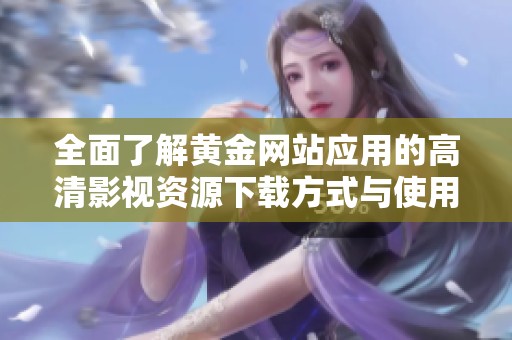 全面了解黄金网站应用的高清影视资源下载方式与使用技巧