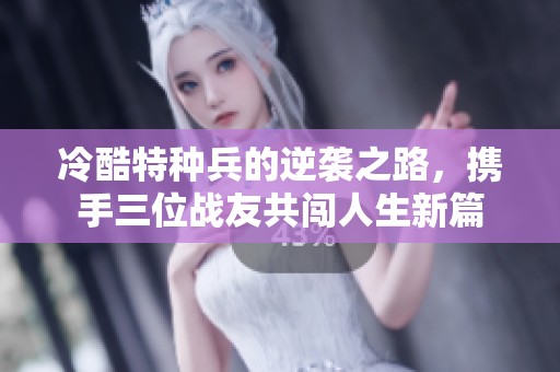 冷酷特种兵的逆袭之路，携手三位战友共闯人生新篇