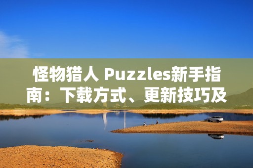 怪物猎人 Puzzles新手指南：下载方式、更新技巧及常见问题解答