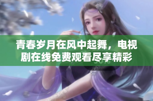 青春岁月在风中起舞，电视剧在线免费观看尽享精彩