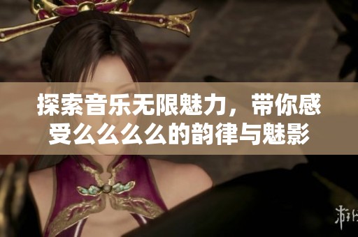 探索音乐无限魅力，带你感受么么么么的韵律与魅影